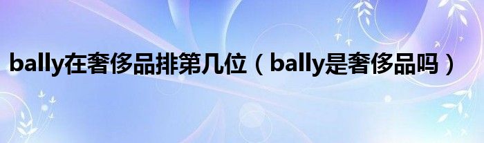 bally在奢侈品排第几位（bally是奢侈品吗）