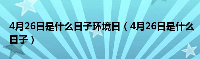 4月26日是什么日子环境日（4月26日是什么日子）