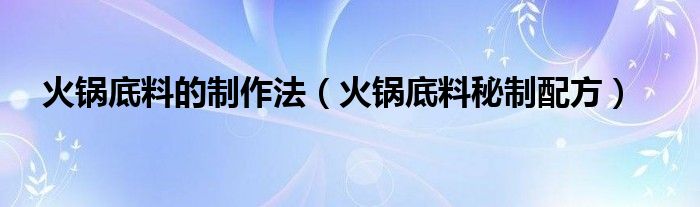 火锅底料的制作法（火锅底料秘制配方）