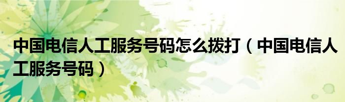 中国电信人工服务号码怎么拨打（中国电信人工服务号码）