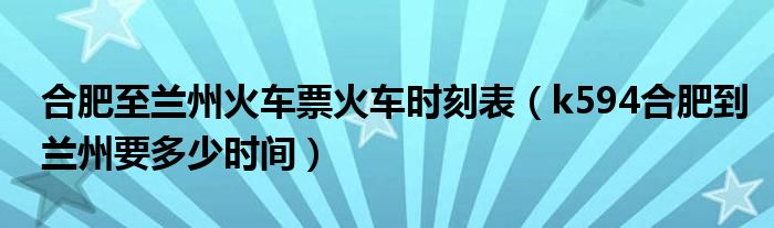 合肥至兰州火车票火车时刻表（k594合肥到兰州要多少时间）