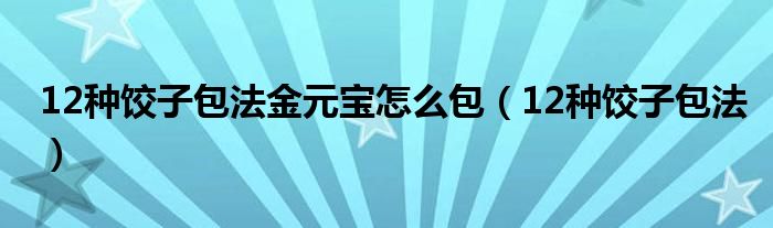 12种饺子包法金元宝怎么包（12种饺子包法）