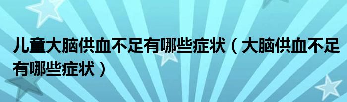 儿童大脑供血不足有哪些症状（大脑供血不足有哪些症状）