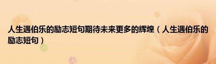 人生遇伯乐的励志短句期待未来更多的辉煌（人生遇伯乐的励志短句）