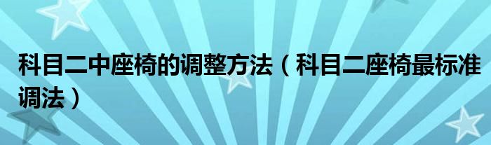 科目二中座椅的调整方法（科目二座椅最标准调法）