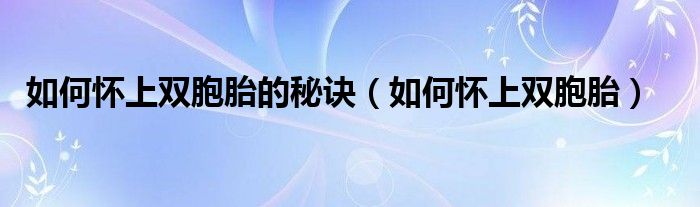 如何怀上双胞胎的秘诀（如何怀上双胞胎）