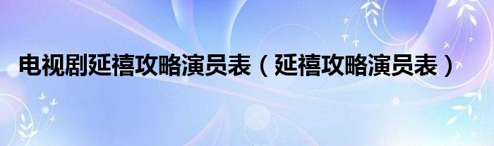 电视剧延禧攻略演员表（延禧攻略演员表）