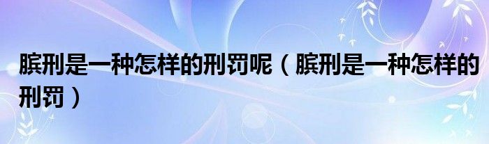 膑刑是一种怎样的刑罚呢（膑刑是一种怎样的刑罚）