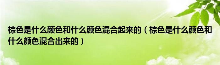 棕色是什么颜色和什么颜色混合起来的（棕色是什么颜色和什么颜色混合出来的）