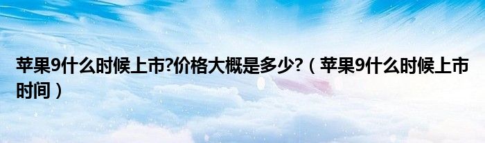 苹果9什么时候上市?价格大概是多少?（苹果9什么时候上市时间）