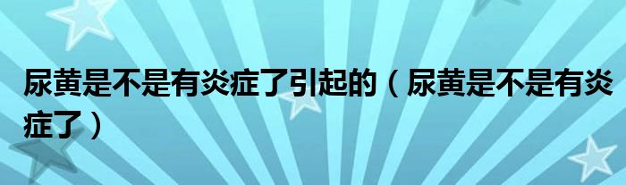 尿黄是不是有炎症了引起的（尿黄是不是有炎症了）