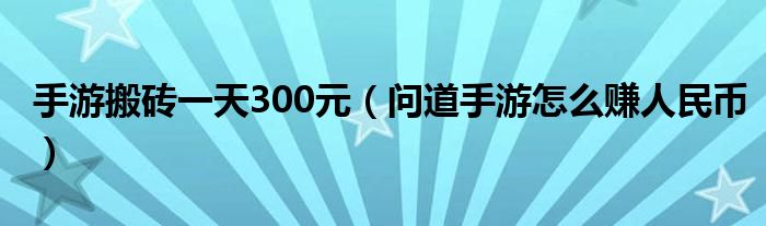 手游搬砖一天300元（问道手游怎么赚人民币）