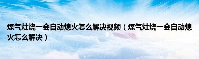 煤气灶烧一会自动熄火怎么解决视频（煤气灶烧一会自动熄火怎么解决）