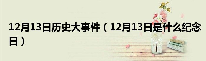 12月13日历史大事件（12月13日是什么纪念日）