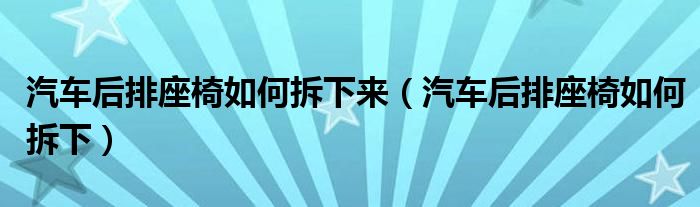 汽车后排座椅如何拆下来（汽车后排座椅如何拆下）