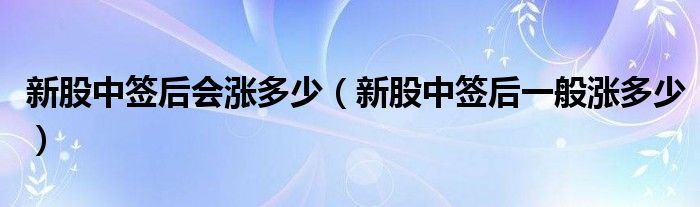 新股中签后会涨多少（新股中签后一般涨多少）