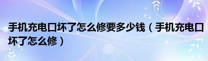 手机充电口坏了怎么修要多少钱（手机充电口坏了怎么修）