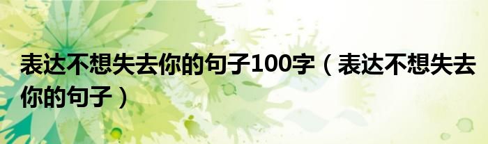 表达不想失去你的句子100字（表达不想失去你的句子）