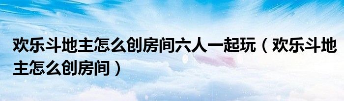 欢乐斗地主怎么创房间六人一起玩（欢乐斗地主怎么创房间）