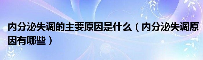 内分泌失调的主要原因是什么（内分泌失调原因有哪些）