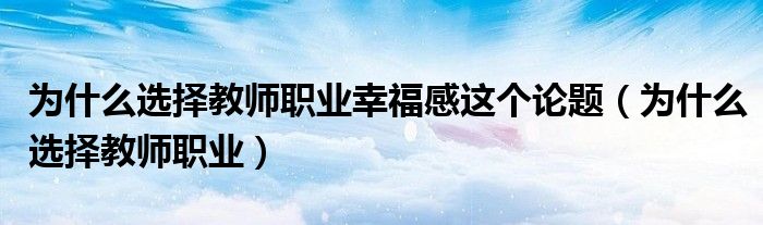 为什么选择教师职业幸福感这个论题（为什么选择教师职业）