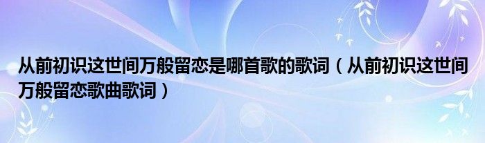 从前初识这世间万般留恋是哪首歌的歌词（从前初识这世间万般留恋歌曲歌词）