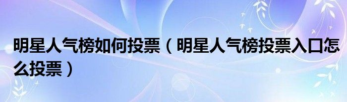 明星人气榜如何投票（明星人气榜投票入口怎么投票）