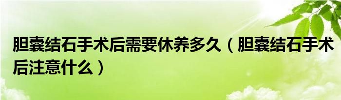 胆囊结石手术后需要休养多久（胆囊结石手术后注意什么）