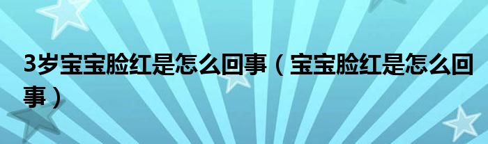 3岁宝宝脸红是怎么回事（宝宝脸红是怎么回事）