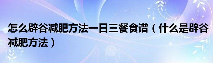 怎么辟谷减肥方法一日三餐食谱（什么是辟谷减肥方法）