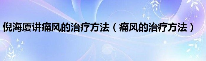 倪海厦讲痛风的治疗方法（痛风的治疗方法）