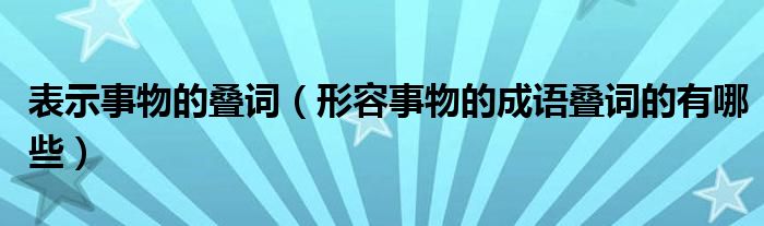 表示事物的叠词（形容事物的成语叠词的有哪些）