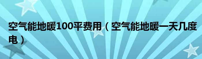 空气能地暖100平费用（空气能地暖一天几度电）