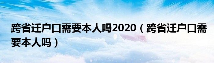 跨省迁户口需要本人吗2020（跨省迁户口需要本人吗）