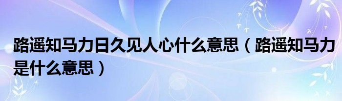 路遥知马力日久见人心什么意思（路遥知马力是什么意思）