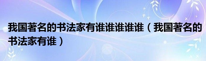 我国著名的书法家有谁谁谁谁谁（我国著名的书法家有谁）