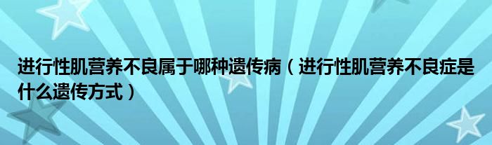 进行性肌营养不良属于哪种遗传病（进行性肌营养不良症是什么遗传方式）