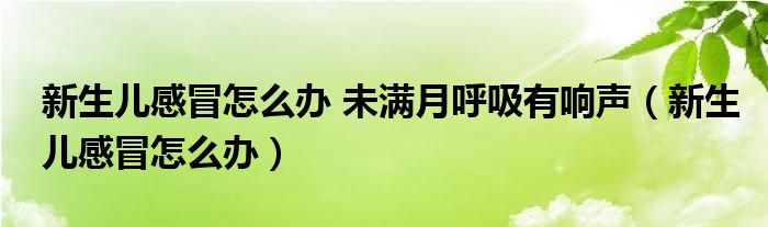 新生儿感冒怎么办 未满月呼吸有响声（新生儿感冒怎么办）