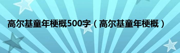 高尔基童年梗概500字（高尔基童年梗概）