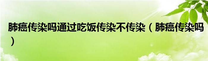 肺癌传染吗通过吃饭传染不传染（肺癌传染吗）