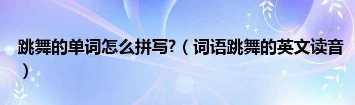 跳舞的单词怎么拼写?（词语跳舞的英文读音）