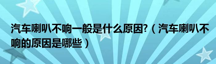 汽车喇叭不响一般是什么原因?（汽车喇叭不响的原因是哪些）