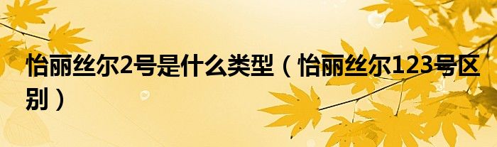 怡丽丝尔2号是什么类型（怡丽丝尔123号区别）