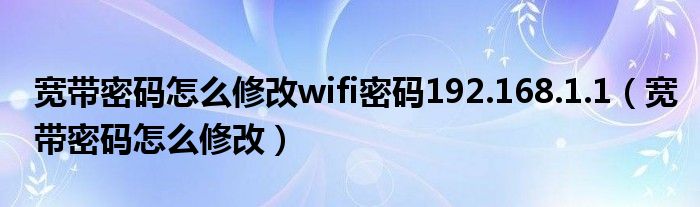 宽带密码怎么修改wifi密码192.168.1.1（宽带密码怎么修改）