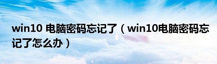 win10 电脑密码忘记了（win10电脑密码忘记了怎么办）