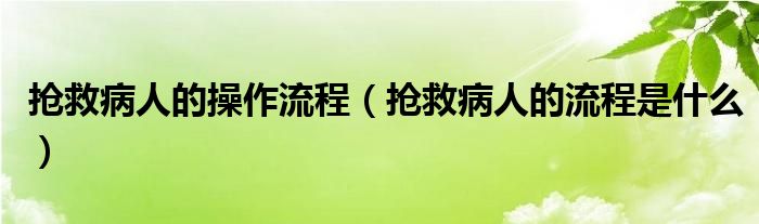 抢救病人的操作流程（抢救病人的流程是什么）