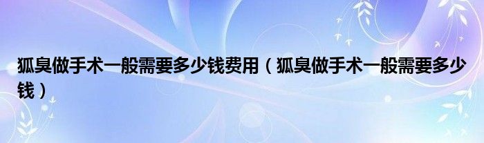 狐臭做手术一般需要多少钱费用（狐臭做手术一般需要多少钱）