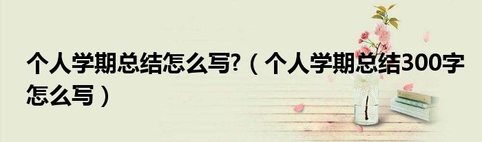 个人学期总结怎么写?（个人学期总结300字怎么写）