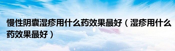 慢性阴囊湿疹用什么药效果最好（湿疹用什么药效果最好）