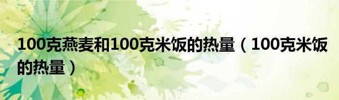 100克燕麦和100克米饭的热量（100克米饭的热量）